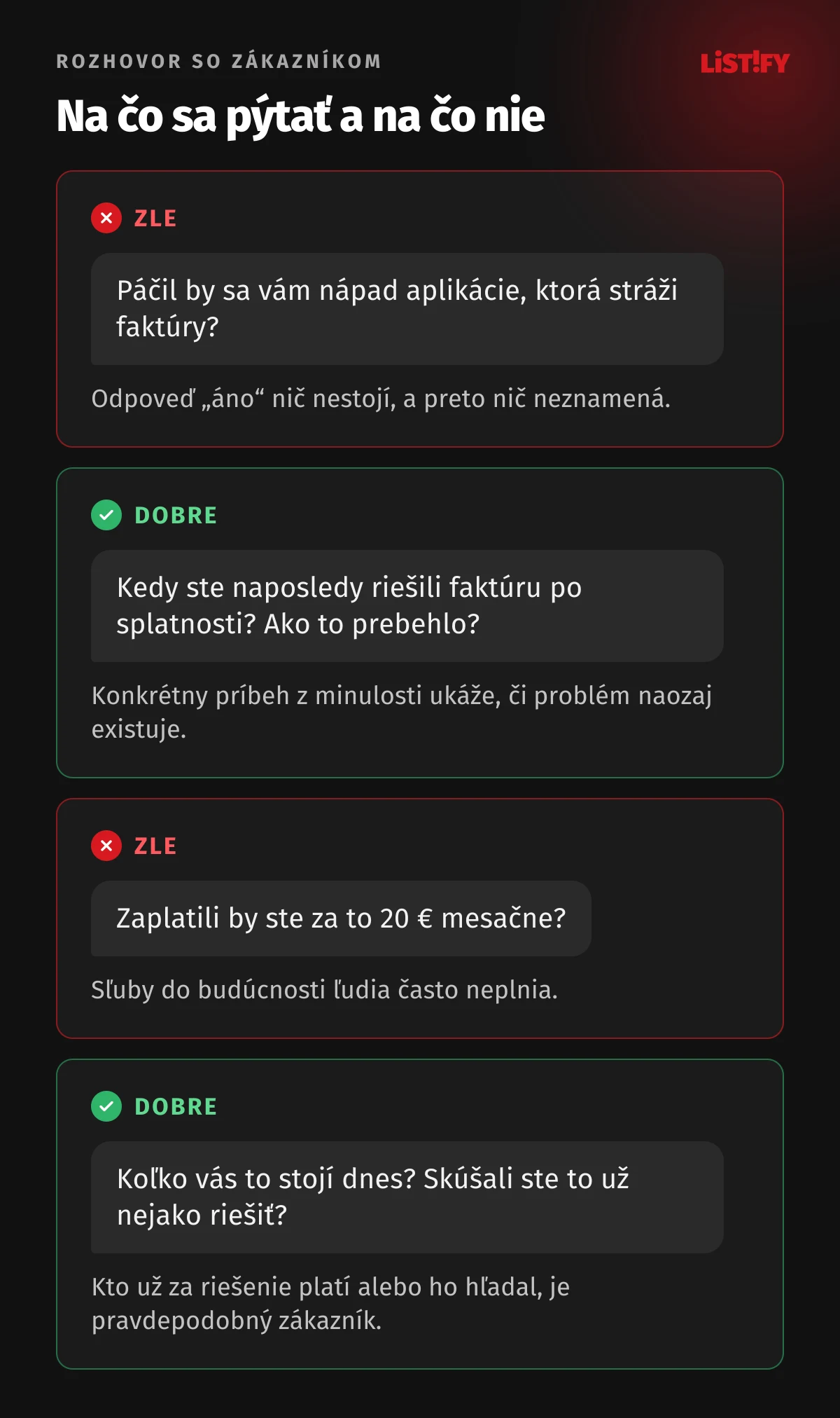 Zlé a dobré otázky pri rozhovore so zákazníkom: namiesto „Páčil by sa vám nápad aplikácie, ktorá stráži faktúry?“ sa pýtajte „Kedy ste naposledy riešili faktúru po splatnosti?“, namiesto „Zaplatili by ste za to 20 € mesačne?“ sa pýtajte „Koľko vás to stojí dnes?“